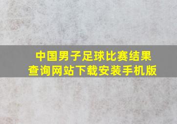 中国男子足球比赛结果查询网站下载安装手机版