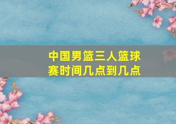 中国男篮三人篮球赛时间几点到几点