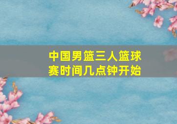 中国男篮三人篮球赛时间几点钟开始