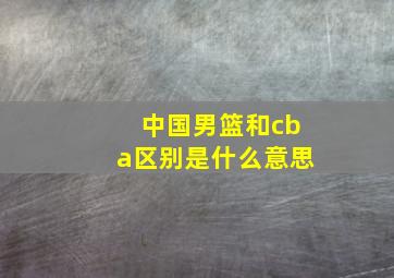 中国男篮和cba区别是什么意思