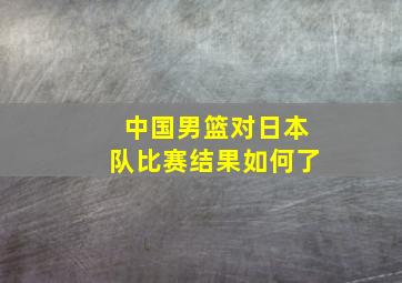 中国男篮对日本队比赛结果如何了