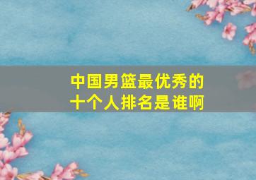 中国男篮最优秀的十个人排名是谁啊