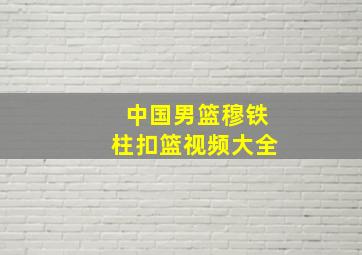 中国男篮穆铁柱扣篮视频大全