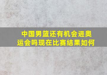 中国男篮还有机会进奥运会吗现在比赛结果如何