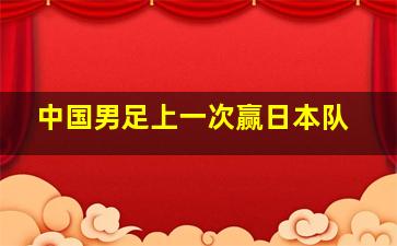 中国男足上一次赢日本队