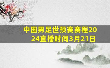 中国男足世预赛赛程2024直播时间3月21日