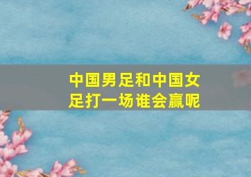 中国男足和中国女足打一场谁会赢呢