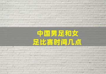 中国男足和女足比赛时间几点