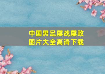 中国男足屡战屡败图片大全高清下载