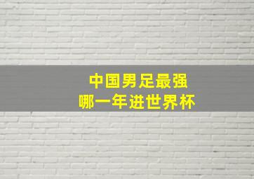 中国男足最强哪一年进世界杯