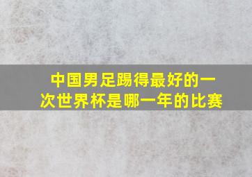 中国男足踢得最好的一次世界杯是哪一年的比赛