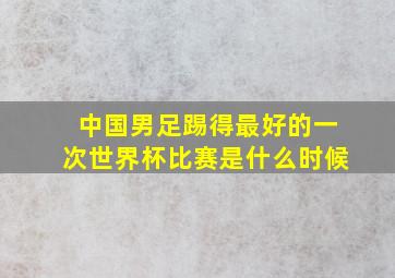 中国男足踢得最好的一次世界杯比赛是什么时候