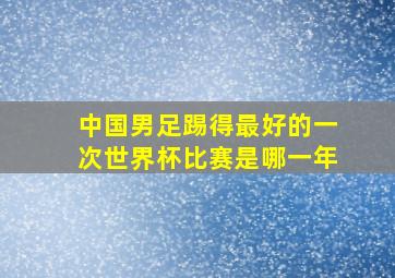 中国男足踢得最好的一次世界杯比赛是哪一年