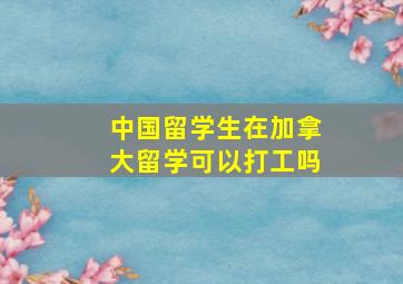 中国留学生在加拿大留学可以打工吗