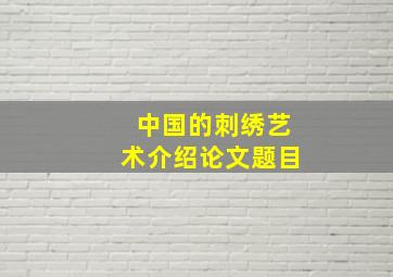 中国的刺绣艺术介绍论文题目