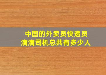 中国的外卖员快递员滴滴司机总共有多少人