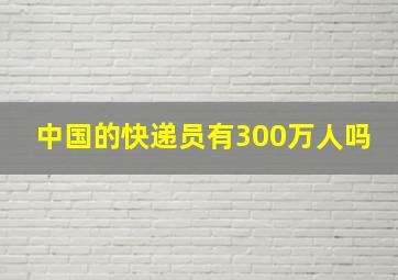 中国的快递员有300万人吗