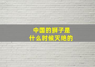 中国的狮子是什么时候灭绝的