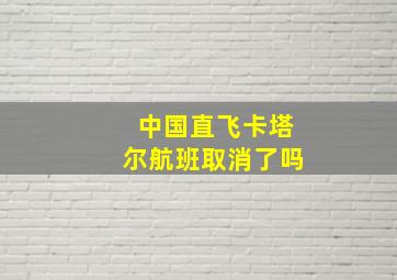 中国直飞卡塔尔航班取消了吗