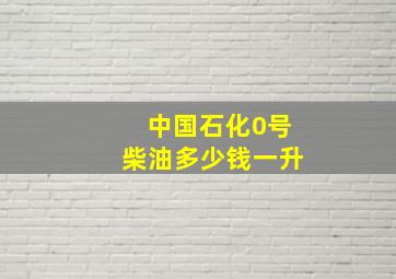 中国石化0号柴油多少钱一升