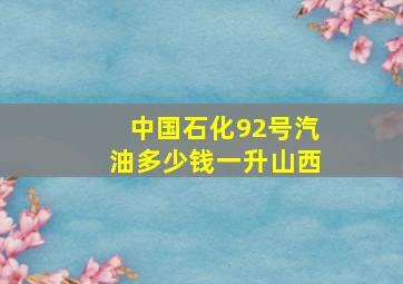 中国石化92号汽油多少钱一升山西