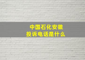 中国石化安徽投诉电话是什么