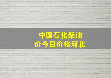 中国石化柴油价今日价格河北