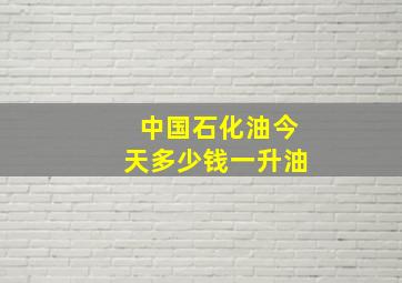 中国石化油今天多少钱一升油