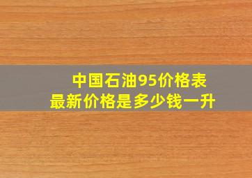 中国石油95价格表最新价格是多少钱一升