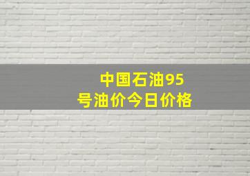 中国石油95号油价今日价格