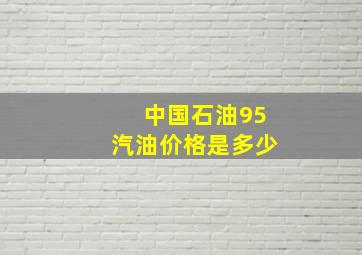 中国石油95汽油价格是多少