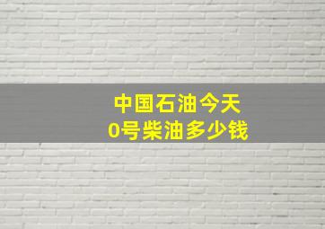 中国石油今天0号柴油多少钱