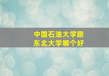 中国石油大学跟东北大学哪个好