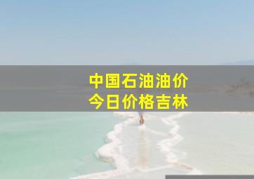 中国石油油价今日价格吉林