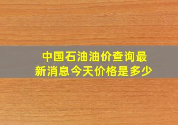 中国石油油价查询最新消息今天价格是多少