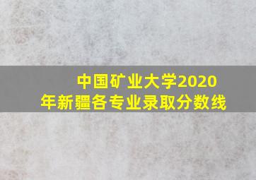 中国矿业大学2020年新疆各专业录取分数线