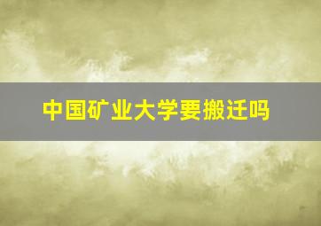 中国矿业大学要搬迁吗