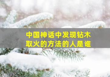 中国神话中发现钻木取火的方法的人是谁