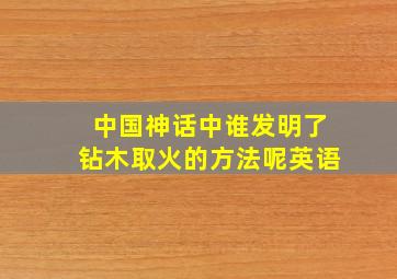 中国神话中谁发明了钻木取火的方法呢英语