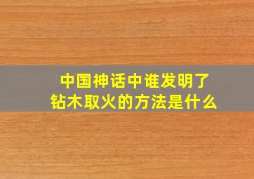 中国神话中谁发明了钻木取火的方法是什么