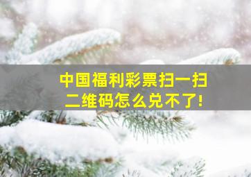 中国福利彩票扫一扫二维码怎么兑不了!