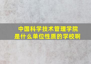 中国科学技术管理学院是什么单位性质的学校啊