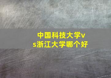 中国科技大学vs浙江大学哪个好