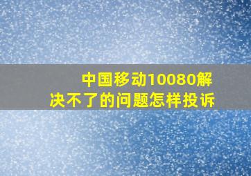 中国移动10080解决不了的问题怎样投诉