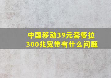 中国移动39元套餐拉300兆宽带有什么问题