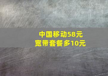 中国移动58元宽带套餐多10元