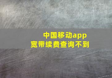 中国移动app宽带续费查询不到