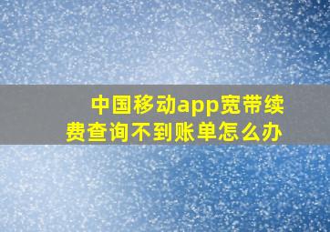 中国移动app宽带续费查询不到账单怎么办