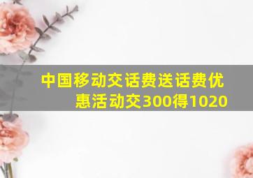 中国移动交话费送话费优惠活动交300得1020