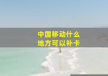 中国移动什么地方可以补卡